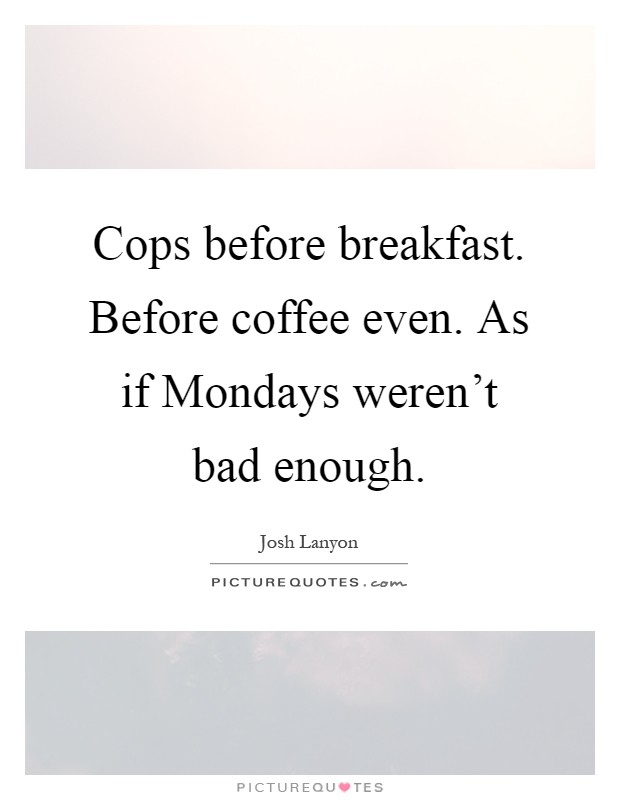 Cops before breakfast. Before coffee even. As if Mondays weren't bad enough Picture Quote #1