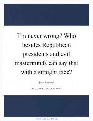 I’m never wrong? Who besides Republican presidents and evil masterminds can say that with a straight face? Picture Quote #1