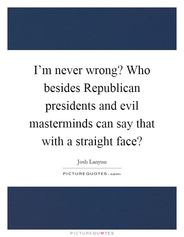 I'm never wrong? Who besides Republican presidents and evil masterminds can say that with a straight face? Picture Quote #1