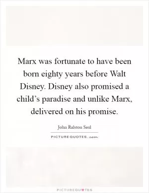 Marx was fortunate to have been born eighty years before Walt Disney. Disney also promised a child’s paradise and unlike Marx, delivered on his promise Picture Quote #1