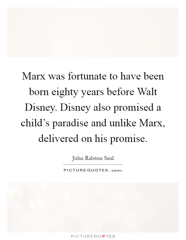Marx was fortunate to have been born eighty years before Walt Disney. Disney also promised a child's paradise and unlike Marx, delivered on his promise Picture Quote #1