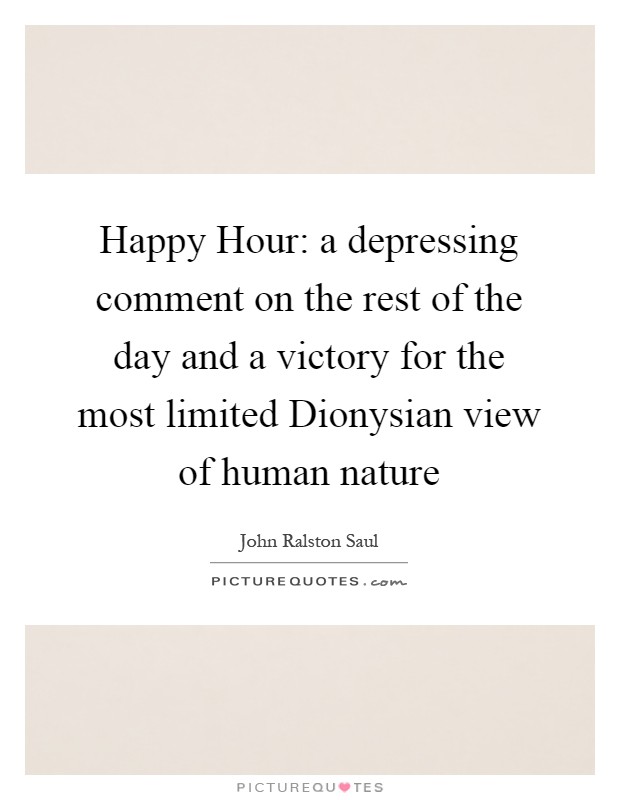 Happy Hour: a depressing comment on the rest of the day and a victory for the most limited Dionysian view of human nature Picture Quote #1