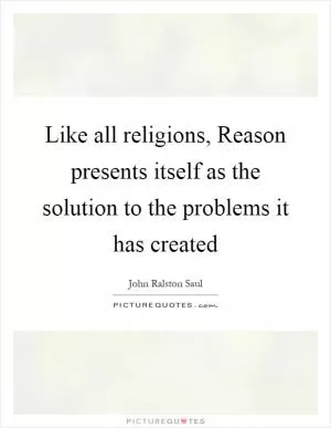 Like all religions, Reason presents itself as the solution to the problems it has created Picture Quote #1