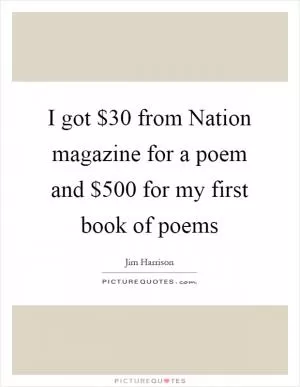 I got $30 from Nation magazine for a poem and $500 for my first book of poems Picture Quote #1
