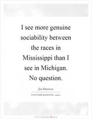 I see more genuine sociability between the races in Mississippi than I see in Michigan. No question Picture Quote #1