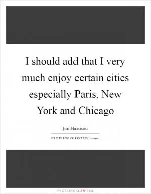 I should add that I very much enjoy certain cities especially Paris, New York and Chicago Picture Quote #1