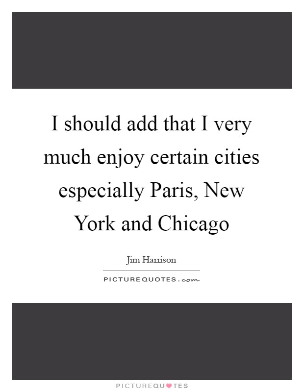 I should add that I very much enjoy certain cities especially Paris, New York and Chicago Picture Quote #1