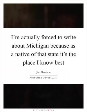 I’m actually forced to write about Michigan because as a native of that state it’s the place I know best Picture Quote #1