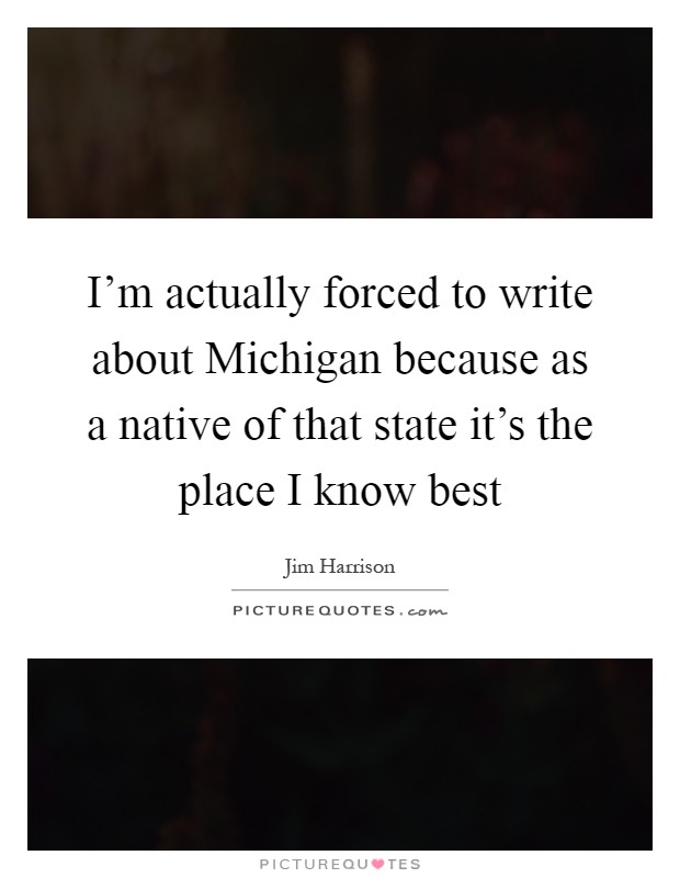I'm actually forced to write about Michigan because as a native of that state it's the place I know best Picture Quote #1
