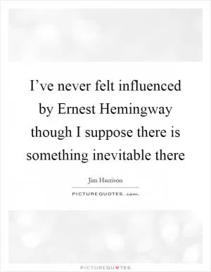 I’ve never felt influenced by Ernest Hemingway though I suppose there is something inevitable there Picture Quote #1