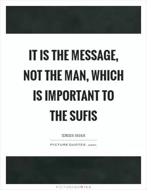 It is the message, not the man, which is important to the Sufis Picture Quote #1