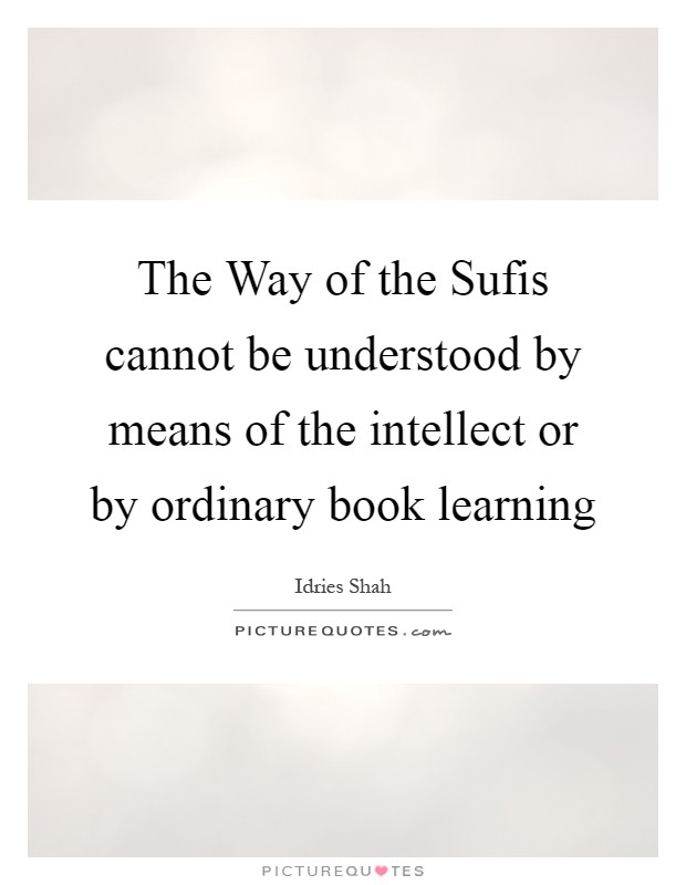 The Way of the Sufis cannot be understood by means of the intellect or by ordinary book learning Picture Quote #1