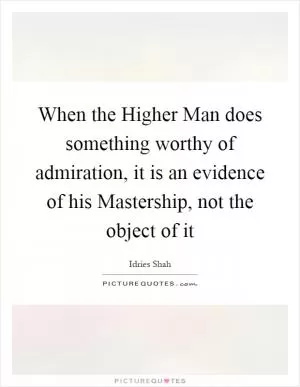 When the Higher Man does something worthy of admiration, it is an evidence of his Mastership, not the object of it Picture Quote #1