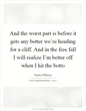 And the worst part is before it gets any better we’re heading for a cliff. And in the free fall I will realize I’m better off when I hit the botto Picture Quote #1