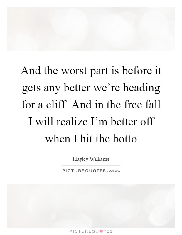 And the worst part is before it gets any better we're heading for a cliff. And in the free fall I will realize I'm better off when I hit the botto Picture Quote #1