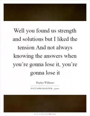 Well you found us strength and solutions but I liked the tension And not always knowing the answers when you’re gonna lose it, you’re gonna lose it Picture Quote #1