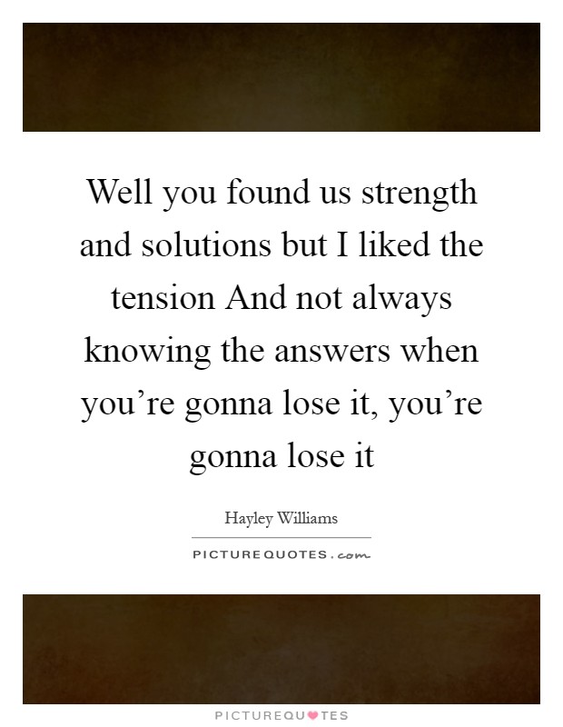 Well you found us strength and solutions but I liked the tension And not always knowing the answers when you're gonna lose it, you're gonna lose it Picture Quote #1
