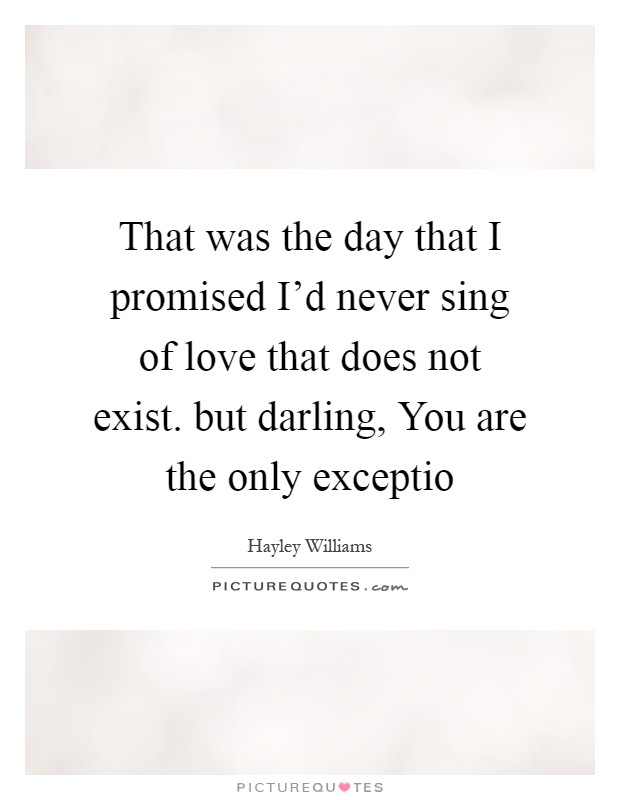 That was the day that I promised I'd never sing of love that does not exist. but darling, You are the only exceptio Picture Quote #1