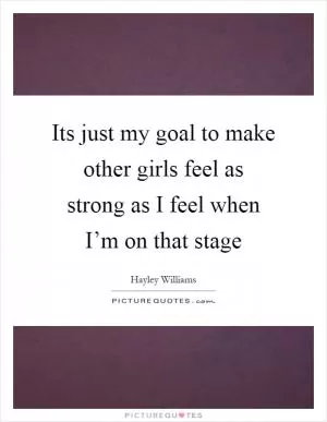 Its just my goal to make other girls feel as strong as I feel when I’m on that stage Picture Quote #1
