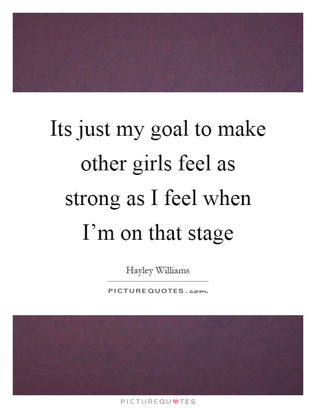 Its just my goal to make other girls feel as strong as I feel when I'm on that stage Picture Quote #1
