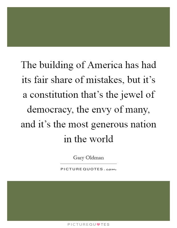 The building of America has had its fair share of mistakes, but it's a constitution that's the jewel of democracy, the envy of many, and it's the most generous nation in the world Picture Quote #1