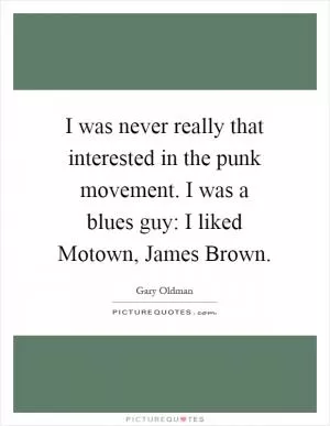 I was never really that interested in the punk movement. I was a blues guy: I liked Motown, James Brown Picture Quote #1