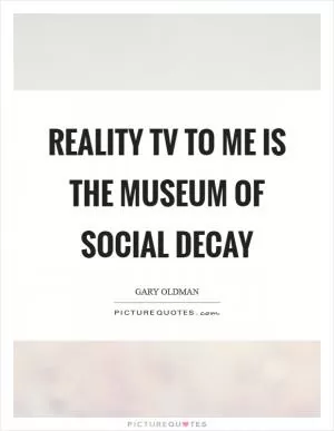 Reality TV to me is the museum of social decay Picture Quote #1