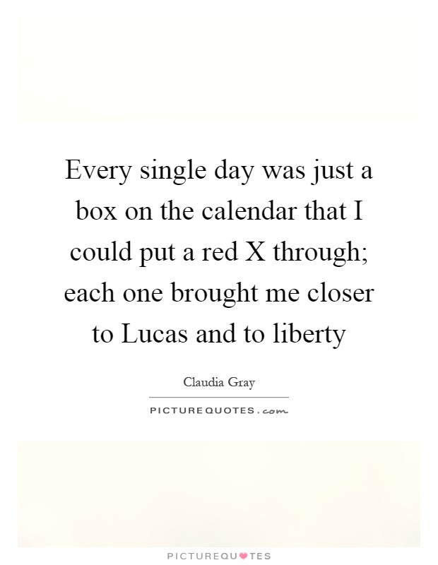 Every single day was just a box on the calendar that I could put a red X through; each one brought me closer to Lucas and to liberty Picture Quote #1