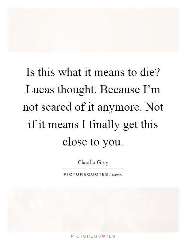 Is this what it means to die? Lucas thought. Because I'm not scared of it anymore. Not if it means I finally get this close to you Picture Quote #1
