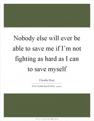 Nobody else will ever be able to save me if I’m not fighting as hard as I can to save myself Picture Quote #1