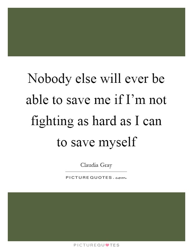 Nobody else will ever be able to save me if I'm not fighting as hard as I can to save myself Picture Quote #1