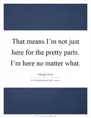 That means I’m not just here for the pretty parts. I’m here no matter what Picture Quote #1