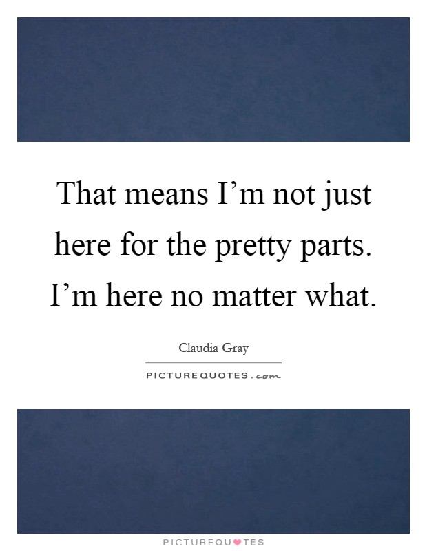 That means I'm not just here for the pretty parts. I'm here no matter what Picture Quote #1