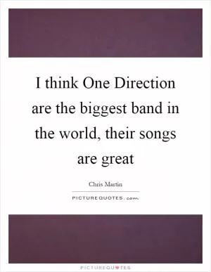 I think One Direction are the biggest band in the world, their songs are great Picture Quote #1