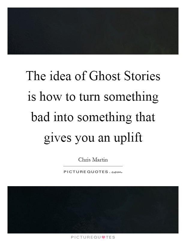 The idea of Ghost Stories is how to turn something bad into something that gives you an uplift Picture Quote #1