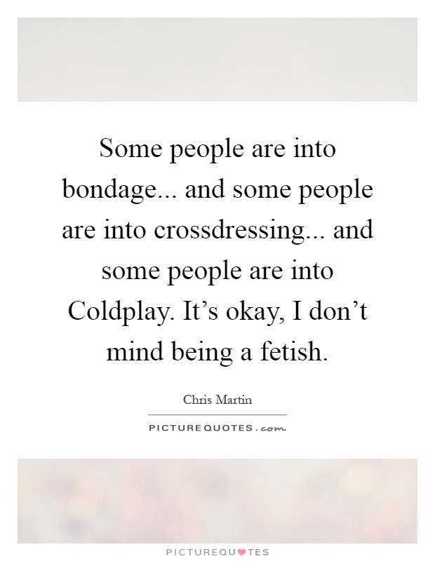 Some people are into bondage... and some people are into crossdressing... and some people are into Coldplay. It's okay, I don't mind being a fetish Picture Quote #1