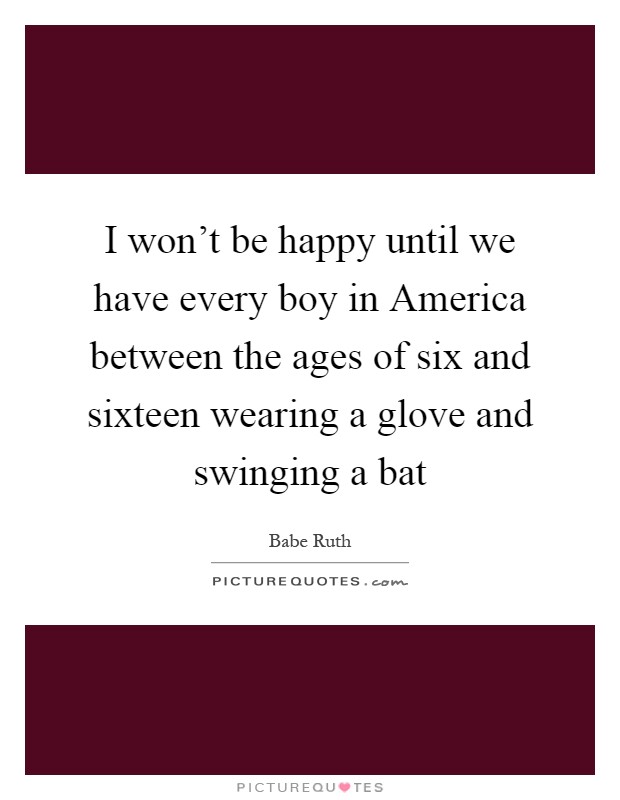 I won't be happy until we have every boy in America between the ages of six and sixteen wearing a glove and swinging a bat Picture Quote #1