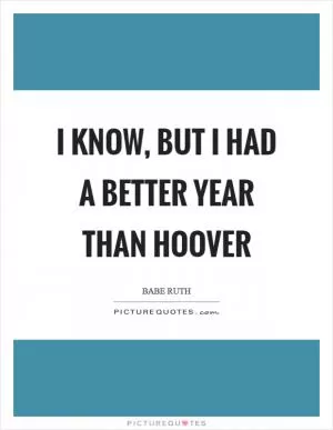I know, but I had a better year than Hoover Picture Quote #1