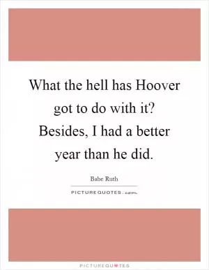 What the hell has Hoover got to do with it? Besides, I had a better year than he did Picture Quote #1