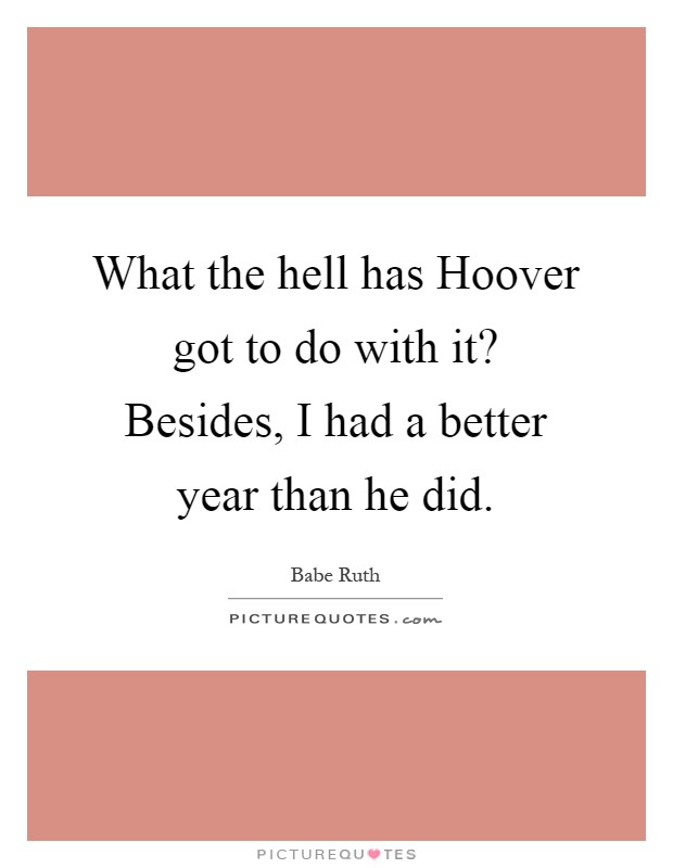What the hell has Hoover got to do with it? Besides, I had a better year than he did Picture Quote #1
