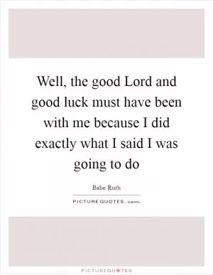 Well, the good Lord and good luck must have been with me because I did exactly what I said I was going to do Picture Quote #1