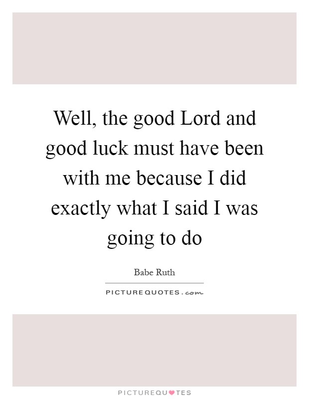 Well, the good Lord and good luck must have been with me because I did exactly what I said I was going to do Picture Quote #1