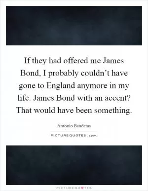 If they had offered me James Bond, I probably couldn’t have gone to England anymore in my life. James Bond with an accent? That would have been something Picture Quote #1