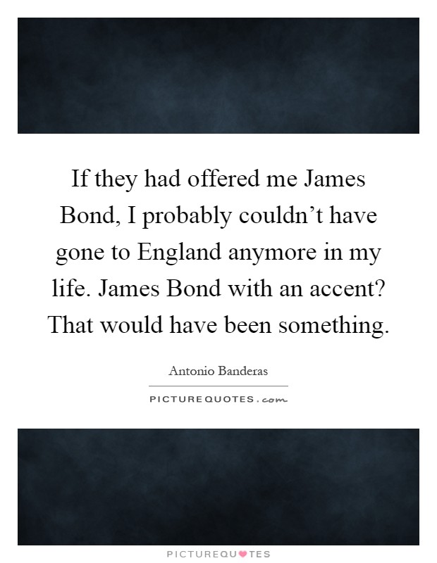 If they had offered me James Bond, I probably couldn't have gone to England anymore in my life. James Bond with an accent? That would have been something Picture Quote #1