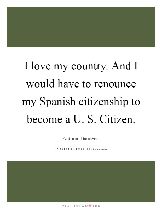 I love my country. And I would have to renounce my Spanish citizenship to become a U. S. Citizen Picture Quote #1