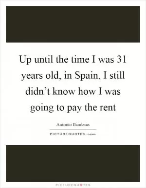 Up until the time I was 31 years old, in Spain, I still didn’t know how I was going to pay the rent Picture Quote #1