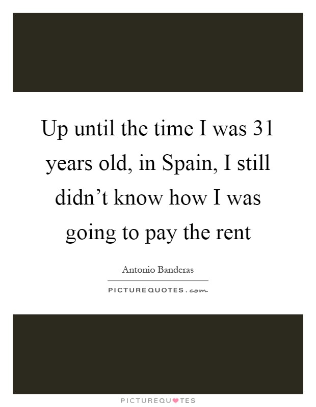 Up until the time I was 31 years old, in Spain, I still didn't know how I was going to pay the rent Picture Quote #1