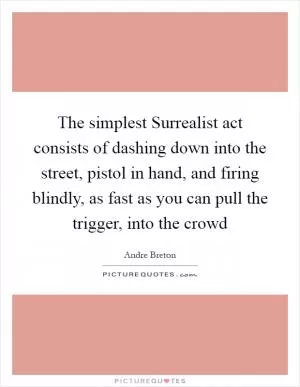 The simplest Surrealist act consists of dashing down into the street, pistol in hand, and firing blindly, as fast as you can pull the trigger, into the crowd Picture Quote #1