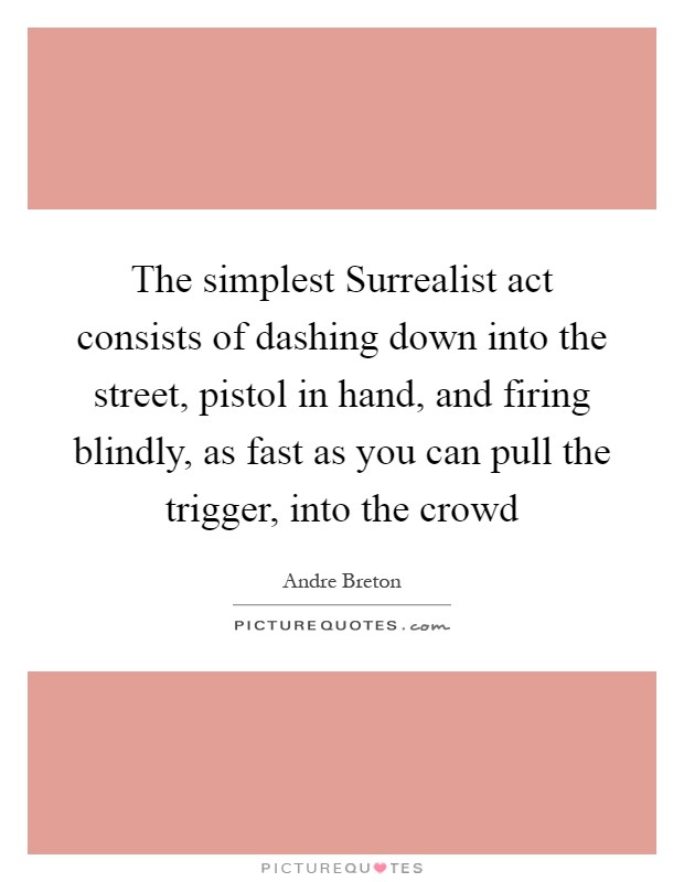 The simplest Surrealist act consists of dashing down into the street, pistol in hand, and firing blindly, as fast as you can pull the trigger, into the crowd Picture Quote #1