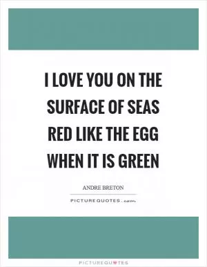I love you on the surface of seas Red like the egg when it is green Picture Quote #1